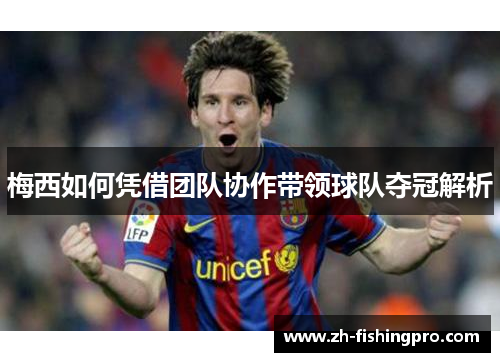 梅西如何凭借团队协作带领球队夺冠解析