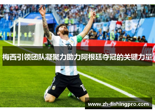 梅西引领团队凝聚力助力阿根廷夺冠的关键力量