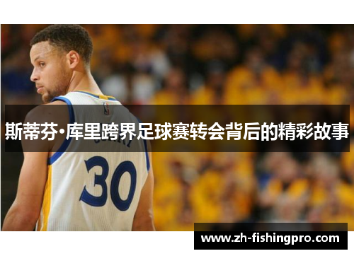 斯蒂芬·库里跨界足球赛转会背后的精彩故事