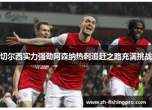 切尔西实力强劲阿森纳热刺追赶之路充满挑战 切尔西实力强劲阿森纳热刺追赶之路充满挑战